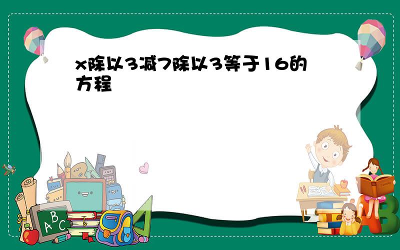 x除以3减7除以3等于16的方程