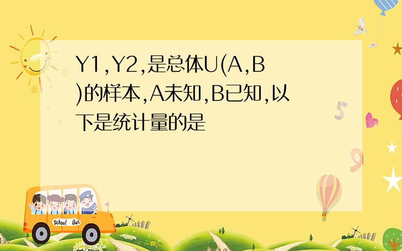 Y1,Y2,是总体U(A,B)的样本,A未知,B已知,以下是统计量的是