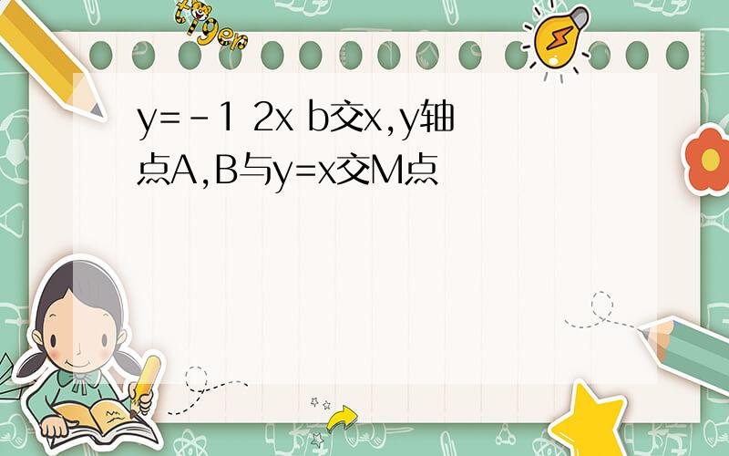 y=-1 2x b交x,y轴点A,B与y=x交M点