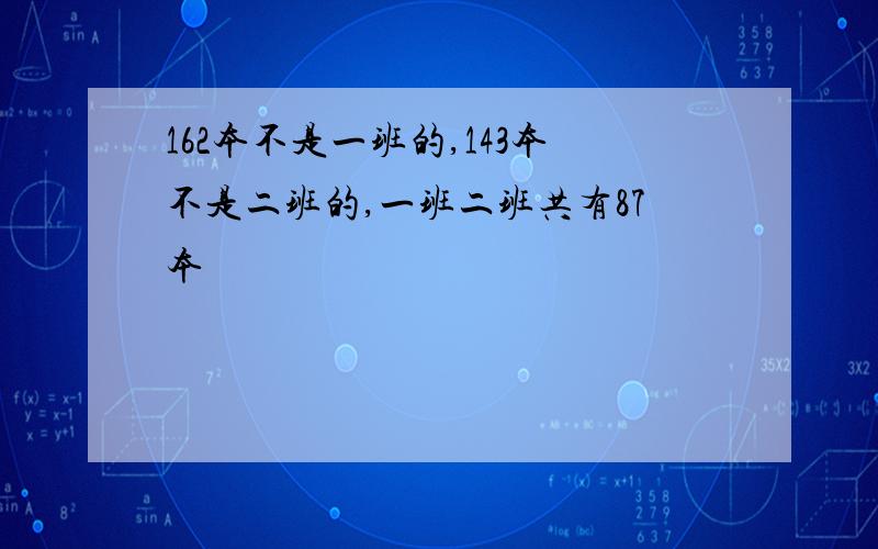 162本不是一班的,143本不是二班的,一班二班共有87本