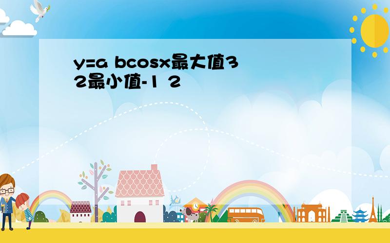 y=a bcosx最大值3 2最小值-1 2