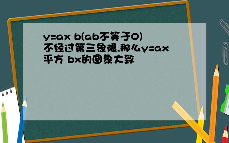 y=ax b(ab不等于0)不经过第三象限,那么y=ax平方 bx的图象大致