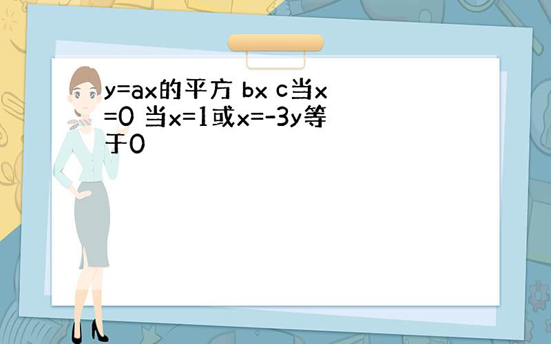 y=ax的平方 bx c当x=0 当x=1或x=-3y等于0