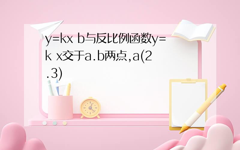 y=kx b与反比例函数y=k x交于a.b两点,a(2.3)