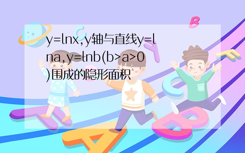 y=lnx,y轴与直线y=lna,y=lnb(b>a>0)围成的隐形面积