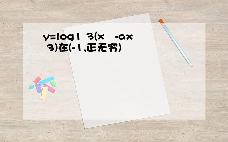 y=log1 3(x²-ax 3)在(-1,正无穷)