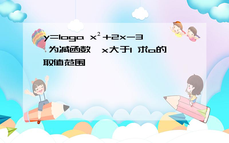 y=loga x²+2x-3 为减函数,x大于1 求a的取值范围