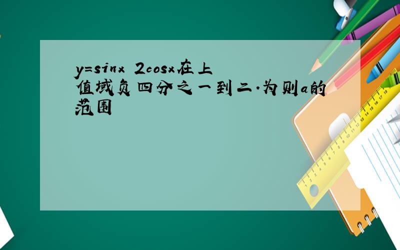 y=sinx 2cosx在上值域负四分之一到二.为则a的范围