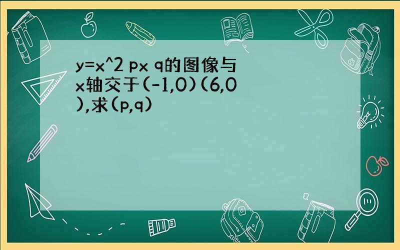 y=x^2 px q的图像与x轴交于(-1,0)(6,0),求(p,q)