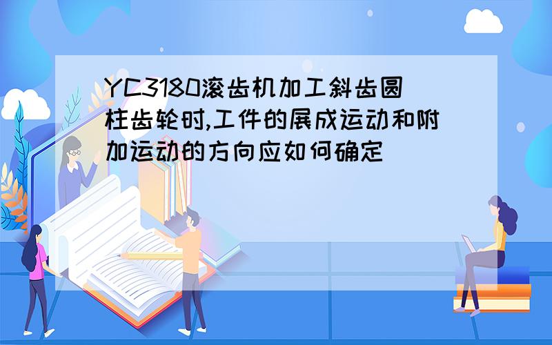 YC3180滚齿机加工斜齿圆柱齿轮时,工件的展成运动和附加运动的方向应如何确定