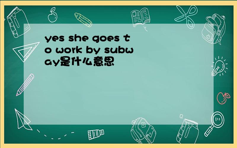 yes she goes to work by subway是什么意思