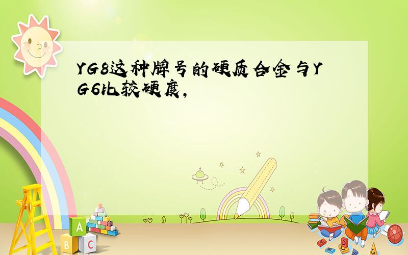 YG8这种牌号的硬质合金与YG6比较硬度,