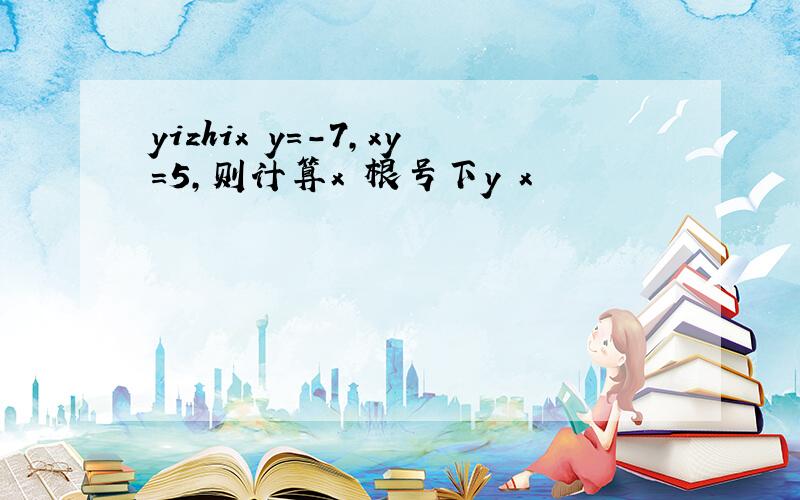 yizhix y=-7,xy=5,则计算x 根号下y x