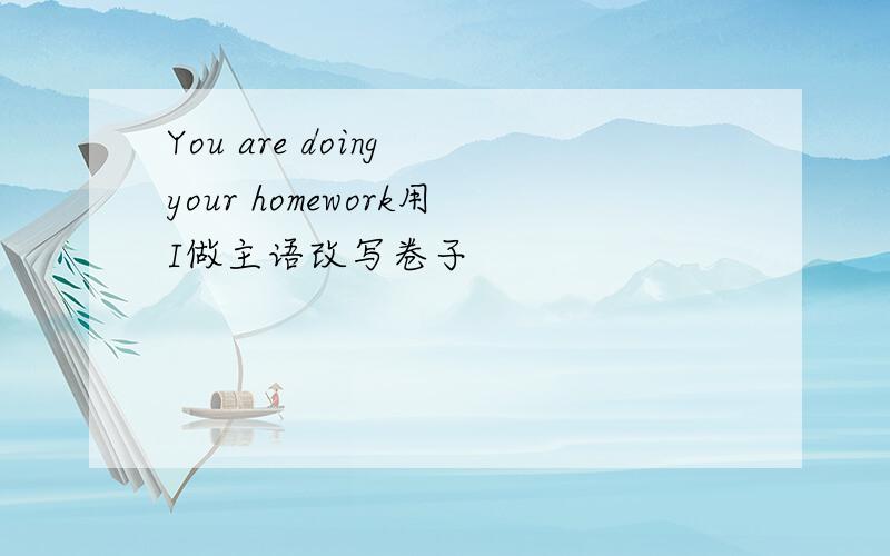 You are doing your homework用I做主语改写卷子