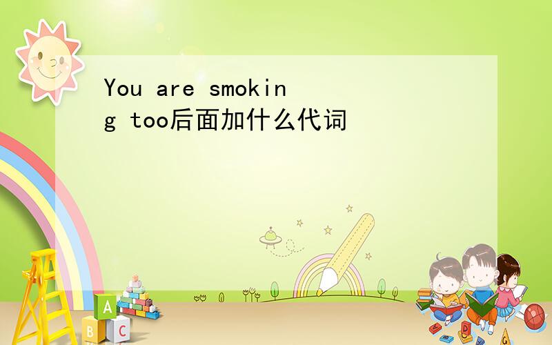 You are smoking too后面加什么代词