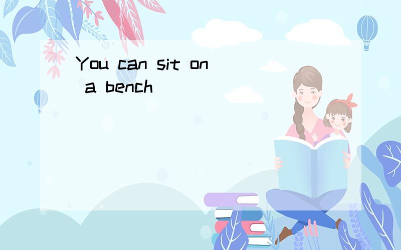 You can sit on a bench