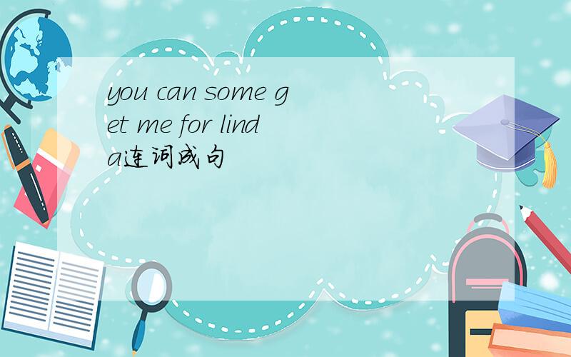 you can some get me for linda连词成句