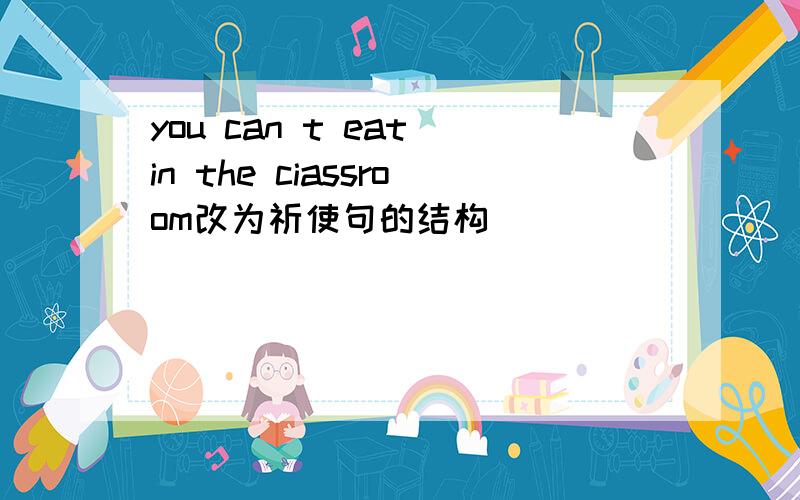 you can t eat in the ciassroom改为祈使句的结构