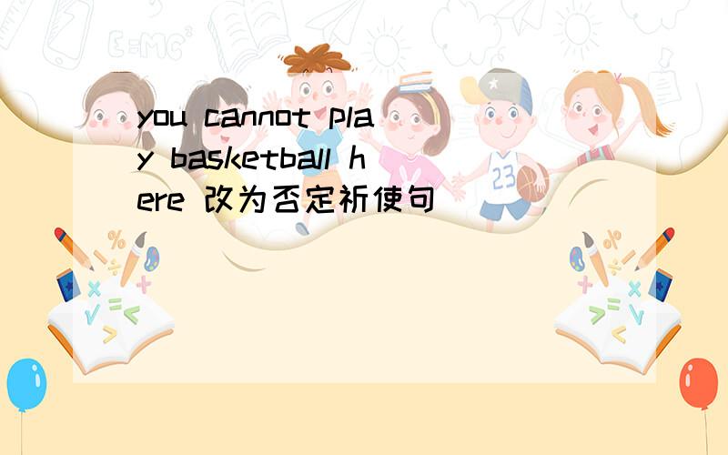 you cannot play basketball here 改为否定祈使句