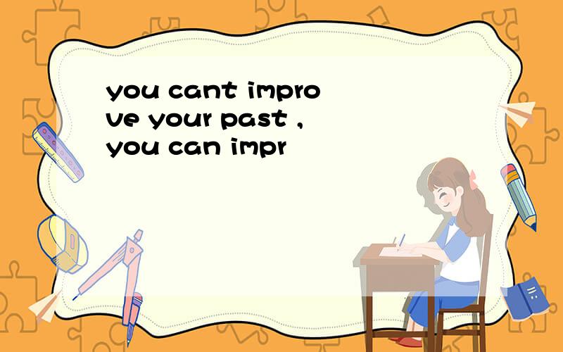 you cant improve your past ,you can impr