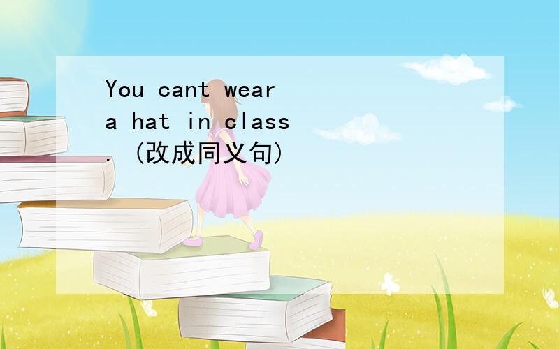 You cant wear a hat in class. (改成同义句)