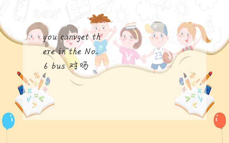 you canvget there in the No.6 bus 对吗