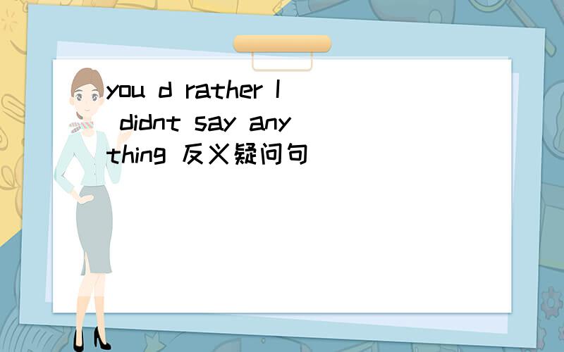 you d rather I didnt say anything 反义疑问句