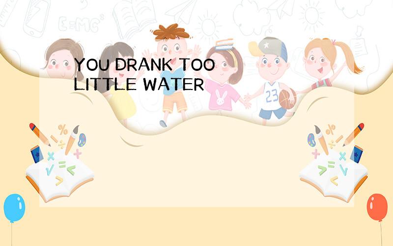 YOU DRANK TOO LITTLE WATER