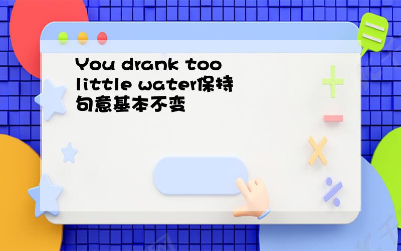 You drank too little water保持句意基本不变