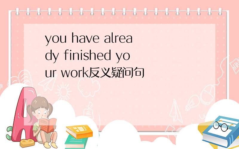 you have already finished your work反义疑问句