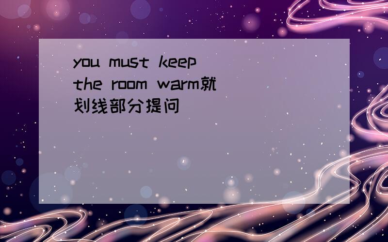 you must keep the room warm就划线部分提问