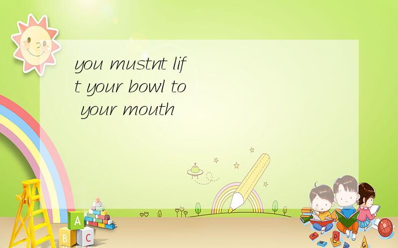 you mustnt lift your bowl to your mouth