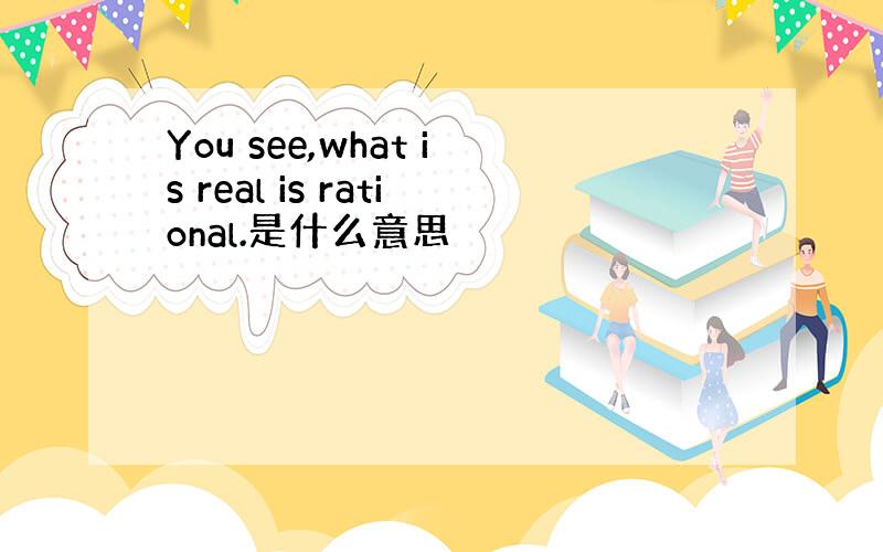 You see,what is real is rational.是什么意思