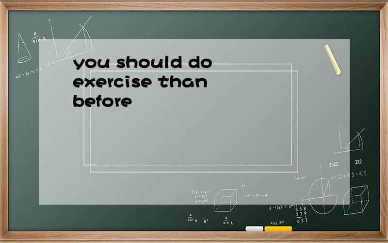 you should do exercise than before