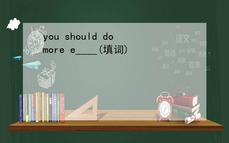 you should do more e____(填词)