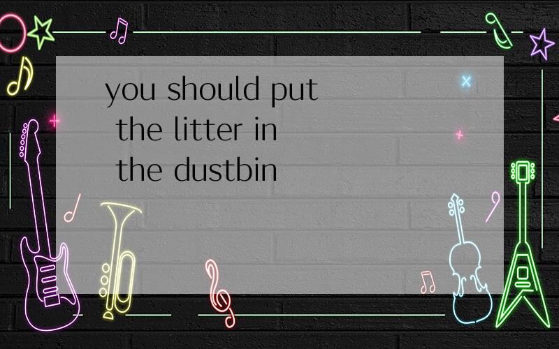 you should put the litter in the dustbin