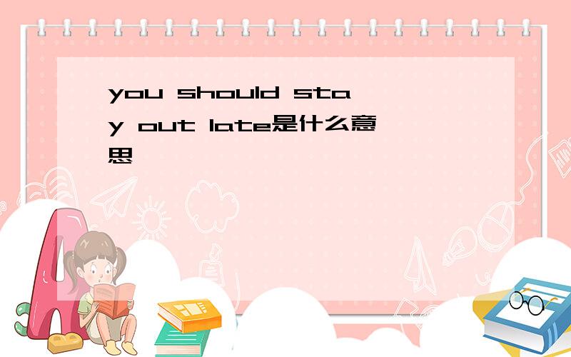 you should stay out late是什么意思