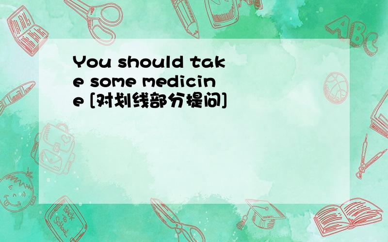 You should take some medicine [对划线部分提问]