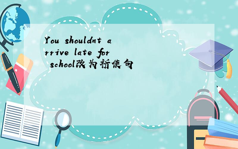 You shouldnt arrive late for school改为祈使句