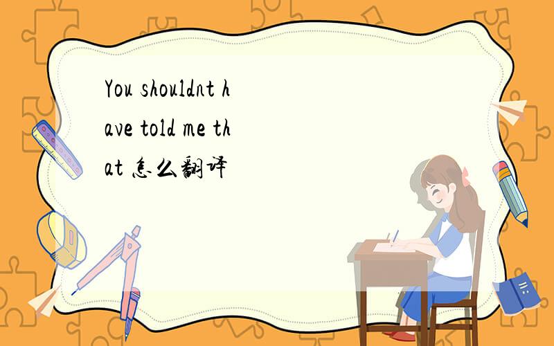 You shouldnt have told me that 怎么翻译