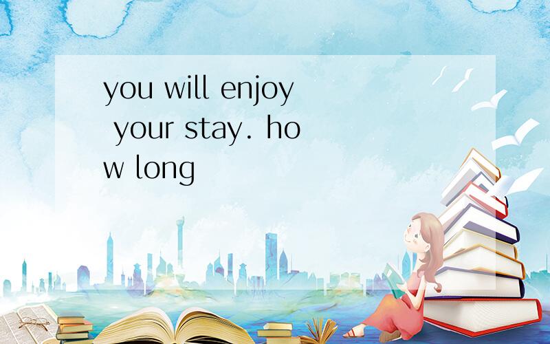 you will enjoy your stay. how long