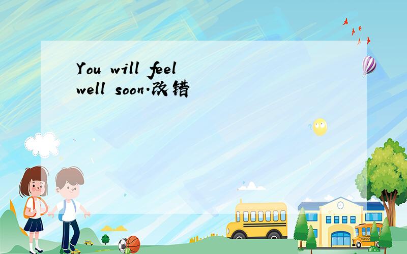 You will feel well soon.改错