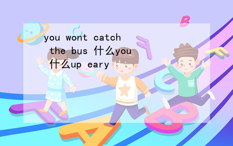 you wont catch the bus 什么you 什么up eary