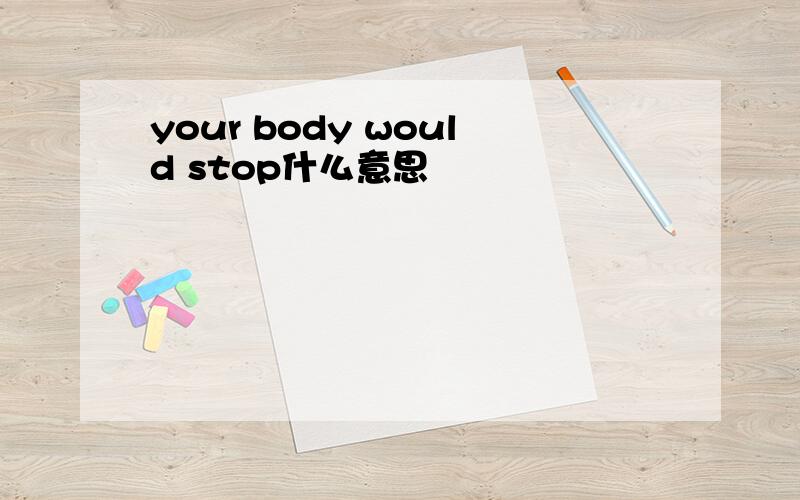 your body would stop什么意思