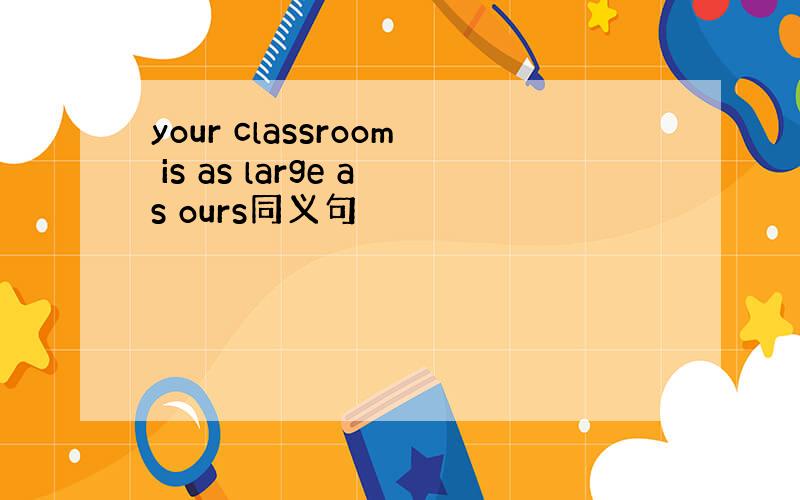 your classroom is as large as ours同义句