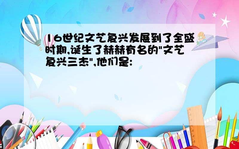 16世纪文艺复兴发展到了全盛时期,诞生了赫赫有名的"文艺复兴三杰",他们是: