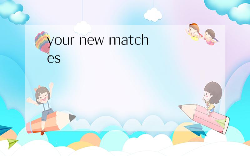 your new matches