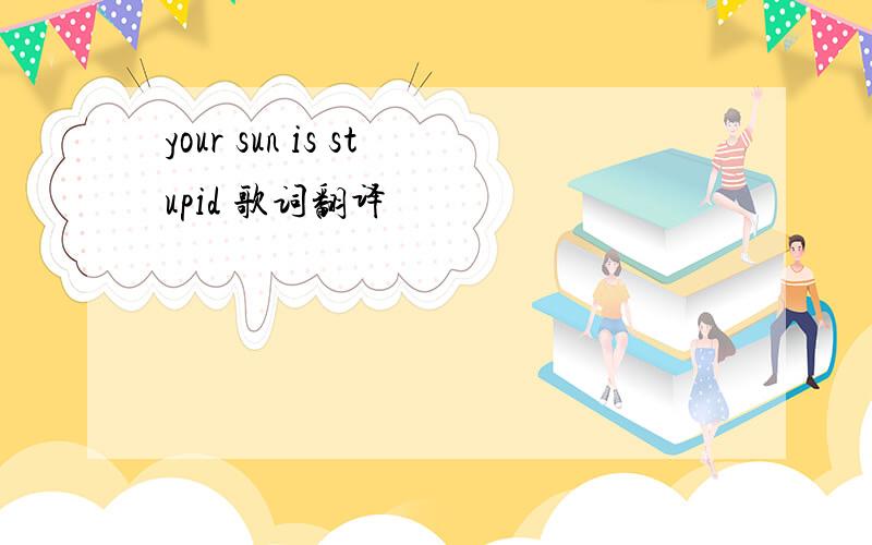 your sun is stupid 歌词翻译