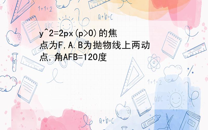 y^2=2px(p>0)的焦点为F,A.B为抛物线上两动点,角AFB=120度