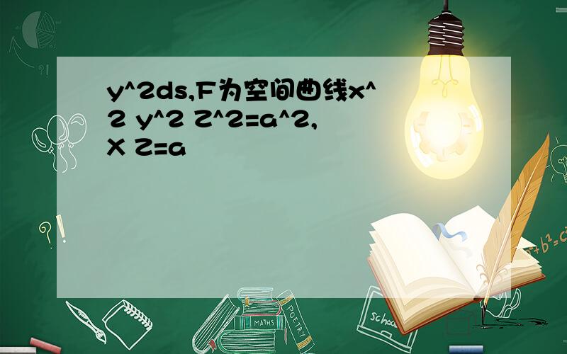 y^2ds,F为空间曲线x^2 y^2 Z^2=a^2,X Z=a